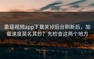 蘑菇视频app下载关掉后台刷新后，加载速度莫名其妙？先检查这两个地方