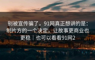 别被宣传骗了，91网真正想讲的是：制片方的一个决定，让故事更商业也更稳｜也可以看看91网2