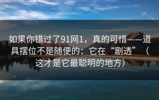 如果你错过了91网1，真的可惜——道具摆位不是随便的：它在“剧透”（这才是它最聪明的地方）