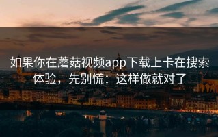 如果你在蘑菇视频app下载上卡在搜索体验，先别慌：这样做就对了