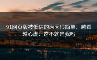 91网页版被低估的原因很简单：越看越心虚：这不就是我吗