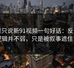 如果只说新91视频一句好话：反派的逻辑并不弱，只是被叙事遮住了