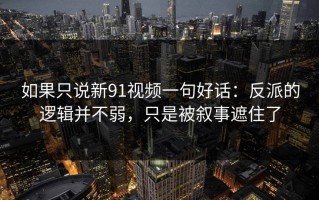 如果只说新91视频一句好话：反派的逻辑并不弱，只是被叙事遮住了