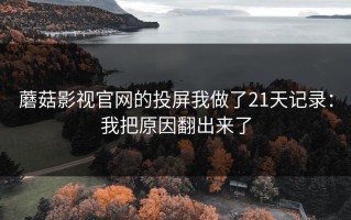 蘑菇影视官网的投屏我做了21天记录：我把原因翻出来了