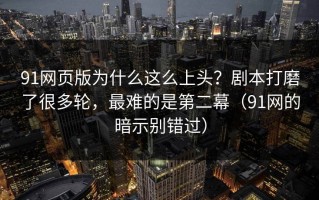 91网页版为什么这么上头？剧本打磨了很多轮，最难的是第二幕（91网的暗示别错过）