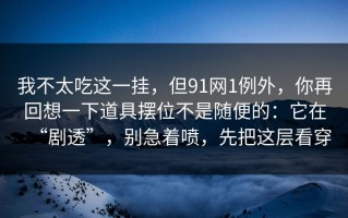 我不太吃这一挂，但91网1例外，你再回想一下道具摆位不是随便的：它在“剧透”，别急着喷，先把这层看穿