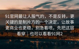 91官网最让人服气的，不是反转，更关键的是制片方的一个决定，让故事更商业也更稳，别急着喷，先把这层看穿｜也可以看看91网2