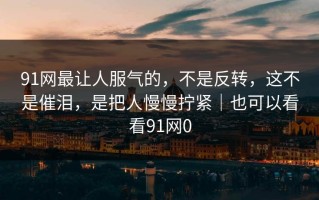 91网最让人服气的，不是反转，这不是催泪，是把人慢慢拧紧｜也可以看看91网0