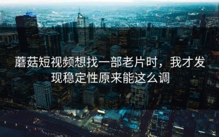 蘑菇短视频想找一部老片时，我才发现稳定性原来能这么调