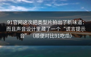 91官网这次把类型片拍出了新味道：而且声音设计里藏了一个“谎言提示音”（顺便对比91吃瓜）