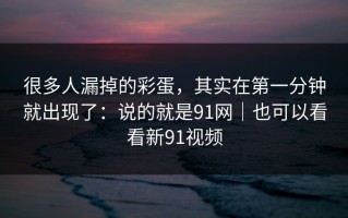 很多人漏掉的彩蛋，其实在第一分钟就出现了：说的就是91网｜也可以看看新91视频
