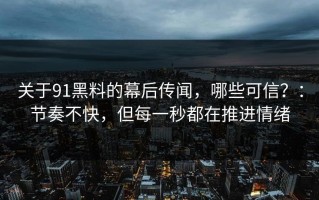 关于91黑料的幕后传闻，哪些可信？：节奏不快，但每一秒都在推进情绪