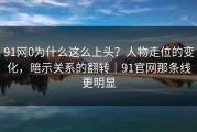 91网0为什么这么上头？人物走位的变化，暗示关系的翻转｜91官网那条线更明显