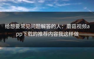 给想要常见问题解答的人：蘑菇视频app下载的推荐内容我这样做