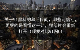 关于91黑料的幕后传闻，哪些可信？，更狠的是看懂这一处，整部片会重新打开（顺便对比91网0）