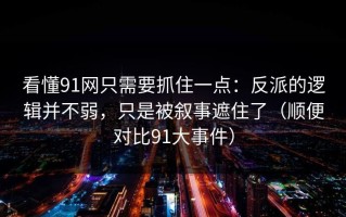 看懂91网只需要抓住一点：反派的逻辑并不弱，只是被叙事遮住了（顺便对比91大事件）