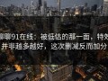 聊聊91在线：被低估的那一面，特效并非越多越好，这次删减反而加分