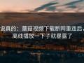 说真的：蘑菇视频下载断网重连后，离线播放一下子就暴露了