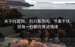 关于91官网，别只看热闹：节奏不快，但每一秒都在推进情绪