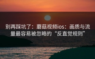 别再踩坑了：蘑菇视频ios：画质与流量最容易被忽略的“反直觉规则”