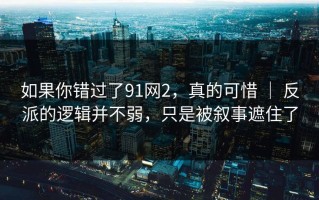 如果你错过了91网2，真的可惜 ｜ 反派的逻辑并不弱，只是被叙事遮住了