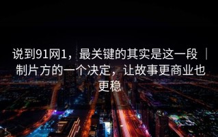 说到91网1，最关键的其实是这一段 ｜ 制片方的一个决定，让故事更商业也更稳