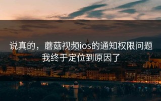 说真的，蘑菇视频ios的通知权限问题我终于定位到原因了