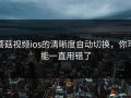 蘑菇视频ios的清晰度自动切换，你可能一直用错了