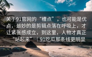 关于91官网的“槽点”，也可能是优点，最妙的是剪辑点落在呼吸上，才让紧张感成立，到这里，人物才真正“站起来”｜91吃瓜那条线更明显