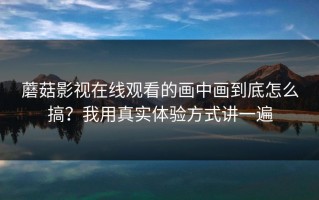 蘑菇影视在线观看的画中画到底怎么搞？我用真实体验方式讲一遍