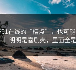 关于91在线的“槽点”，也可能是优点 ｜ 明明是喜剧壳，里面全是刺