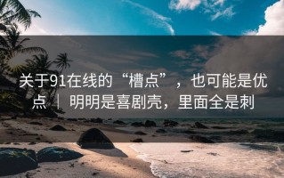 关于91在线的“槽点”，也可能是优点 ｜ 明明是喜剧壳，里面全是刺