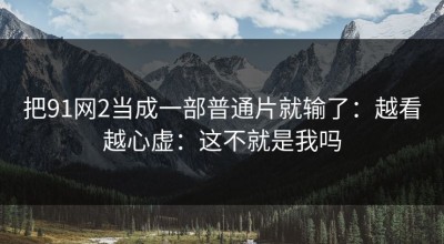 把91网2当成一部普通片就输了：越看越心虚：这不就是我吗