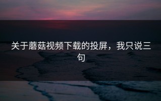 关于蘑菇视频下载的投屏，我只说三句