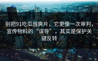 别把91吃瓜当爽片，它更像一次审判，宣传物料的“误导”，其实是保护关键反转
