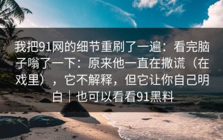 我把91网的细节重刷了一遍：看完脑子嗡了一下：原来他一直在撒谎（在戏里），它不解释，但它让你自己明白｜也可以看看91黑料