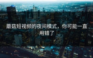 蘑菇短视频的夜间模式，你可能一直用错了