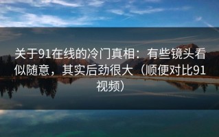 关于91在线的冷门真相：有些镜头看似随意，其实后劲很大（顺便对比91视频）