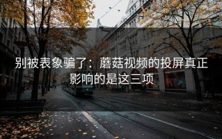 别被表象骗了：蘑菇视频的投屏真正影响的是这三项