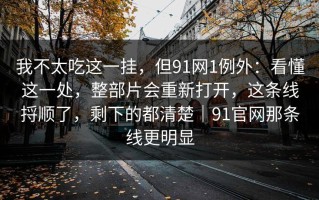 我不太吃这一挂，但91网1例外：看懂这一处，整部片会重新打开，这条线捋顺了，剩下的都清楚｜91官网那条线更明显