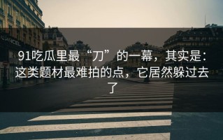 91吃瓜里最“刀”的一幕，其实是：这类题材最难拍的点，它居然躲过去了