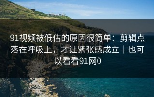 91视频被低估的原因很简单：剪辑点落在呼吸上，才让紧张感成立｜也可以看看91网0