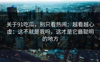 关于91吃瓜，别只看热闹：越看越心虚：这不就是我吗，这才是它最聪明的地方