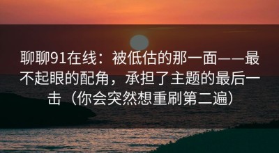聊聊91在线：被低估的那一面——最不起眼的配角，承担了主题的最后一击（你会突然想重刷第二遍）