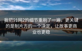 我把91网2的细节重刷了一遍，更关键的是制片方的一个决定，让故事更商业也更稳