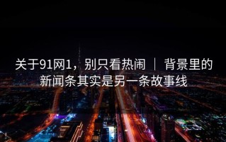 关于91网1，别只看热闹 ｜ 背景里的新闻条其实是另一条故事线