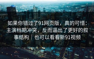如果你错过了91网页版，真的可惜：主演档期冲突，反而逼出了更好的叙事结构｜也可以看看新91视频