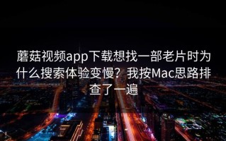 蘑菇视频app下载想找一部老片时为什么搜索体验变慢？我按Mac思路排查了一遍