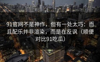91官网不是神作，但有一处太巧：而且配乐并非渲染，而是在反讽（顺便对比91吃瓜）