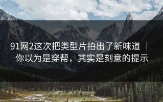 91网2这次把类型片拍出了新味道 ｜ 你以为是穿帮，其实是刻意的提示